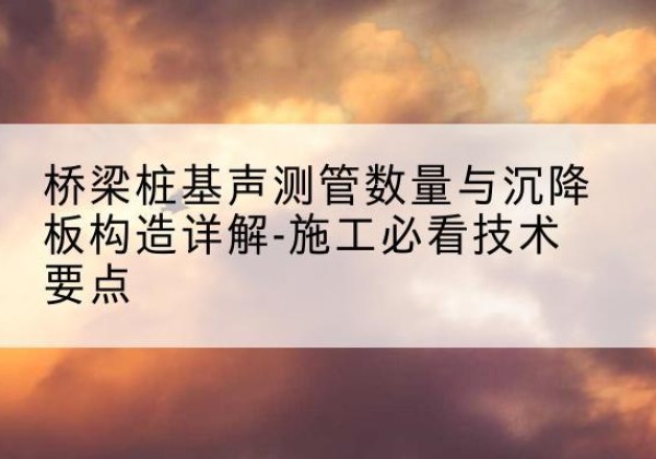 眉县桩基需要预埋几根声测管？-桥梁桩基声测管数量与沉降板构造详解-施工必看技术要点